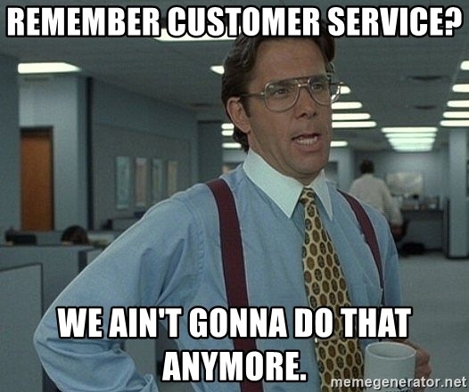 REMEMBER,CUSTOMER SERVICE?

EQ at
IT; AIN'T.GONNADO THAT,

ANYMORE: |...