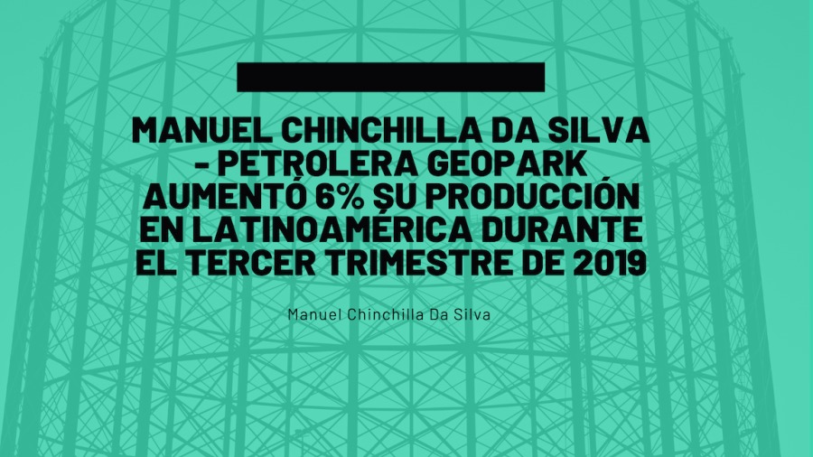 MANUEL CHINCHILLA DA SILVA
- PETROLERA GEOPARK
AUMENTO 6% SU PRODUCCION
EN LATINOAMERICA DURANTE
EL TERCER TRIMESTRE DE 2019

sel Chinchilla fia Silva