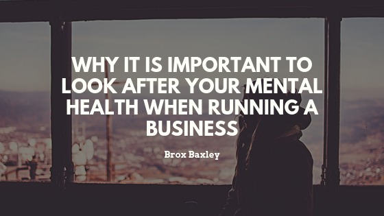 WHY IT IS IMPORTANT TO
LOOK AFTER YOUR MENTAL
HEALTH WHEN RUNNING A
BUSINESS

Brox Baxley
