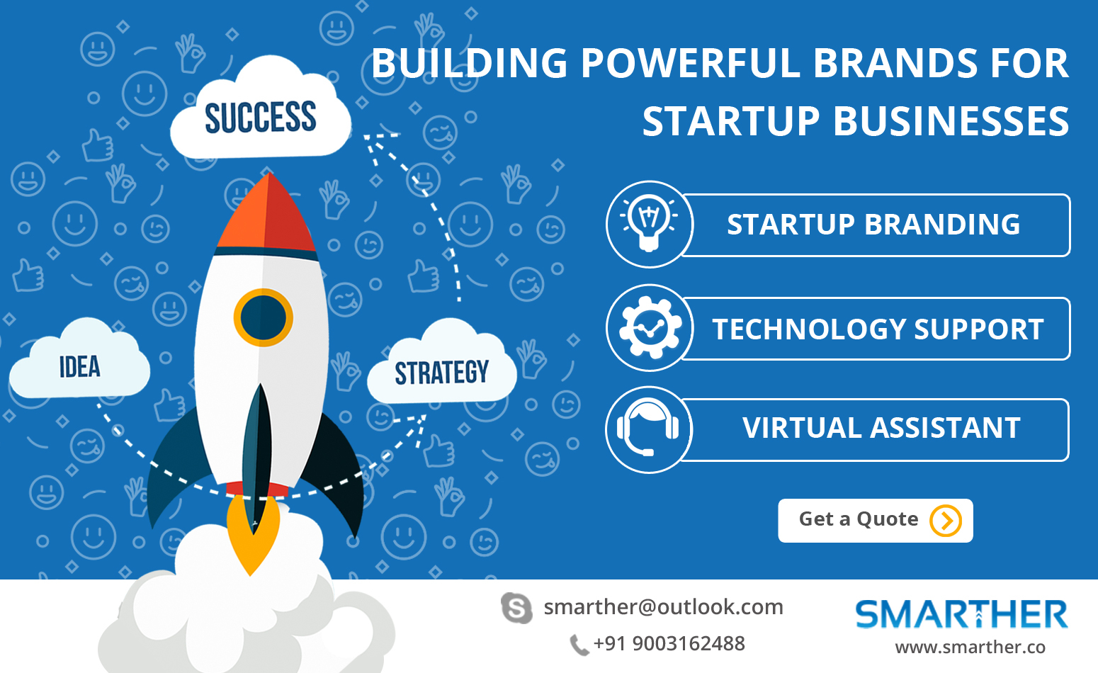 BUILDING POWERFUL BRANDS FOR
DOD iN PV: VE E39 3
ENC) ETT

oO Pure TECHNOLOGY SUPPORT
So, ’ VIRTUAL ASSISTANT

Get a Quote

S smarther@outlook.com SMARTH E R

€, +91 9003162488 www.smarther.co

I