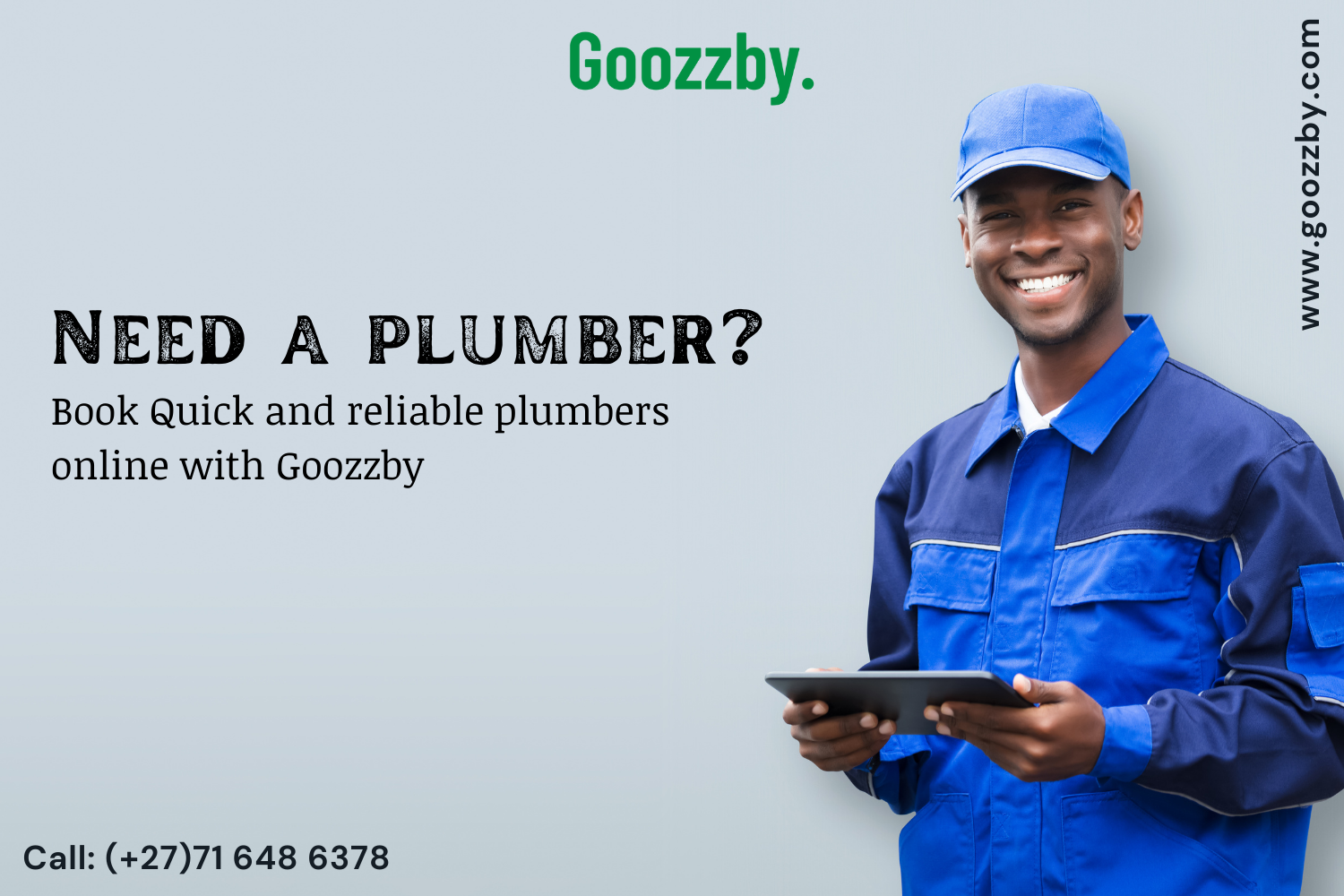 Goozzby.

www.goozzby.com

  

NEED A PLUMBER?

Book Quick and reliable plumbers
online with Goozzby

Call: (+27)71 648 6378