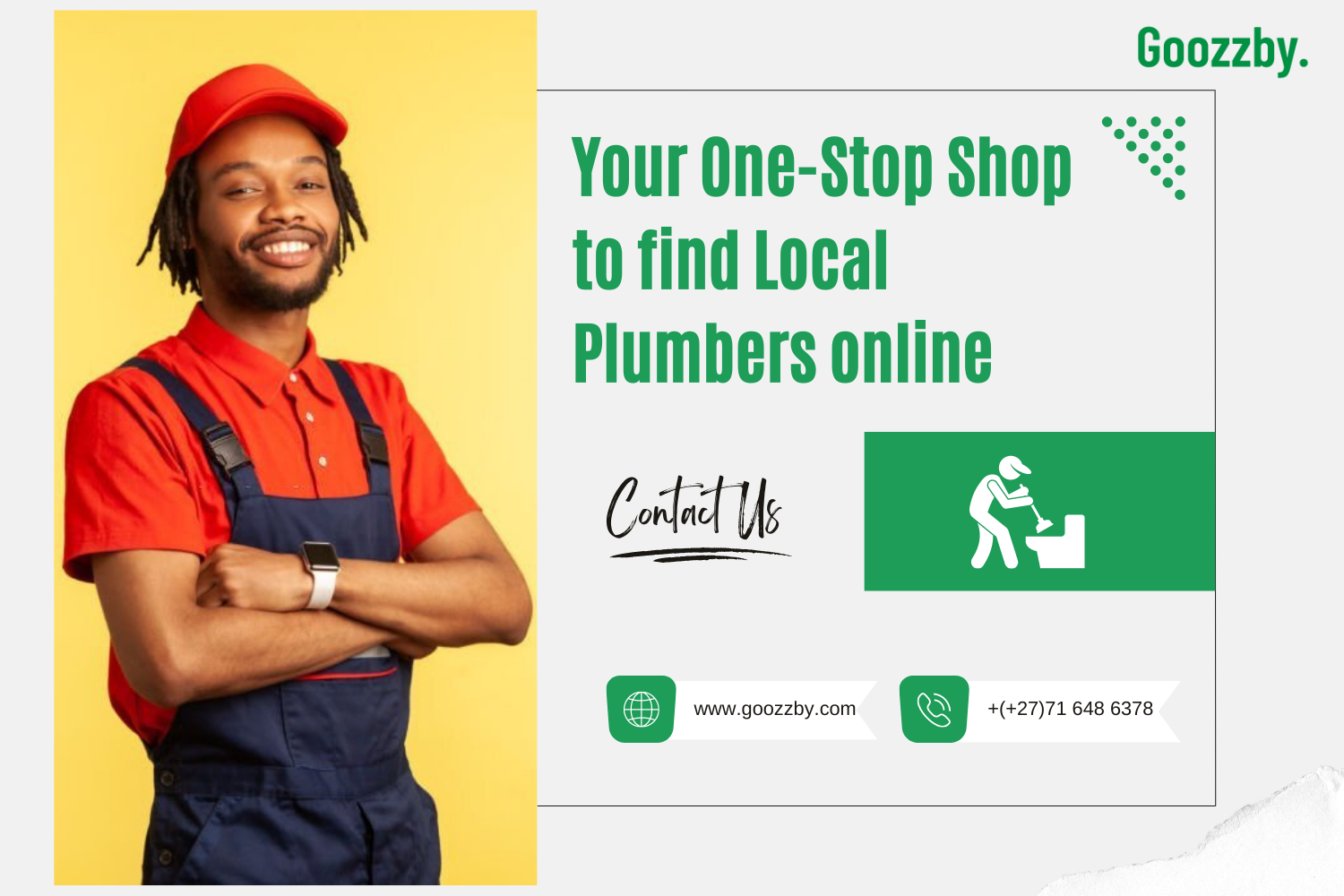 Goozzby.

Your One-Stop Shop =:
to find Local
Plumbers online

Www.goozzby.com +(+27)71 648 6378