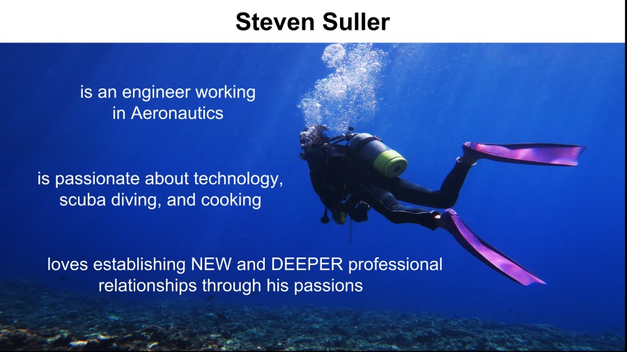 Steven Suller

    
 

is an engineer working
in Aeronautics

is passionate about technology,
scuba diving, and cooking

loves establishing NEW and DEEPER professional ph
relationships through his passions