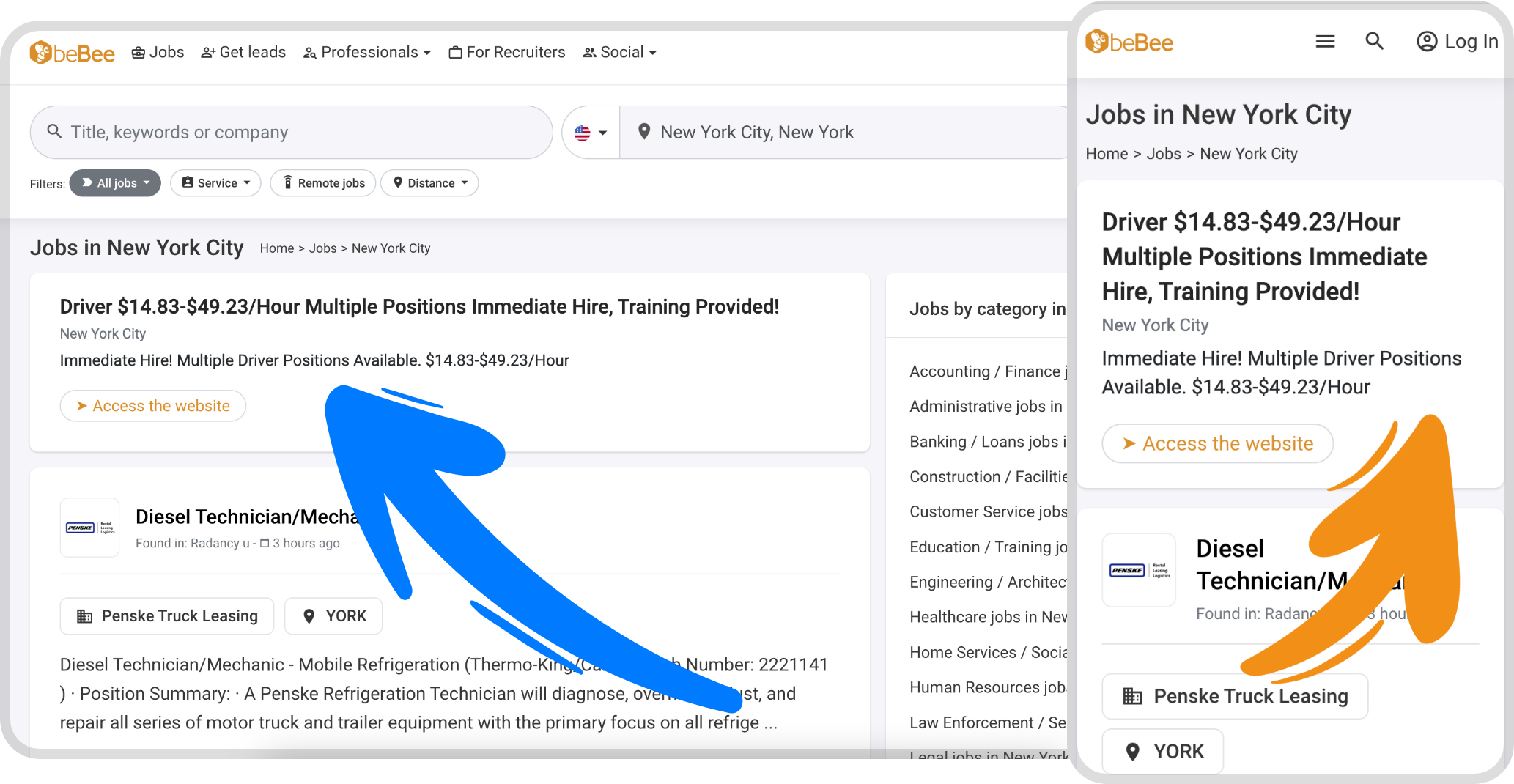 QbeBee @ Jobs &+Getleads 2 Professionals v (For Recruiters 2. Social

Q Title, keywords or company £ +  Q New York City, New York

re: CED 5

T Remotejobs © Distance ~

Jobs in New York City tome > Jobs » New York City

Driver $14.83-$49.23/Hour Multiple Positions Immediate Hire, Training Provided!
New York City
Immediate Hire! Multiple Driver Positions Available. $14.83-$49.23/Hour

  
  
     
 

Diesel Technician/Mech

Found in Radancy u- 0 3 h

=

fit

 

rs ago

BB Penske Truck Leasing Q YORK

umber: 2221141
st, and

Diesel Technician/Mechanic - Mobile Refrigeration (Thermo-
) - Position Summary: - A Penske Refrigeration Technician will diagnose, 0!
repair all series of motor truck and trailer equipment with the primary focus on all refrige ...

Jobs by category in

Accounting / Finance |
Administrative jobs in
Banking / Loans jobs 1
Construction / Facilitie
Customer Service jobs
Education / Training jc
Engineering / Architec
Healthcare jobs in Nev
Home Services / Socic
Human Resources job

Law Enforcement / Se

Lanalinhe in Naw Varl

©beBee = Q @login

Jobs in New York City

Home > Jobs > New York City

Driver $14.83-$49.23/Hour
Multiple Positions Immediate

Hire, Training Provided!
New York City

Immediate Hire! Multiple Driver Positions
Available. $14.83-$49.23/Hour

  
    
   
  

» Access the website

Diesel

Found in: Rada

EB) Penske Truck Leasing

9 YORK