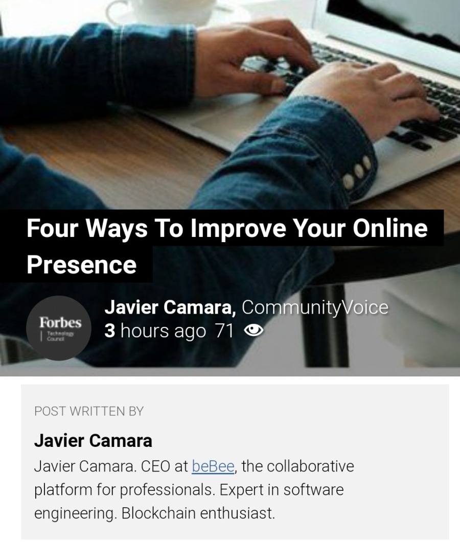 Four Ways To Improve Your Online
Presence

    

Javier Camara, Co
3 hours ago 71 &

Javier Camara
Javier Camara. CEO at beBee, the collaborative
platform for p rtin software

engineering. Blockchain enthusiast