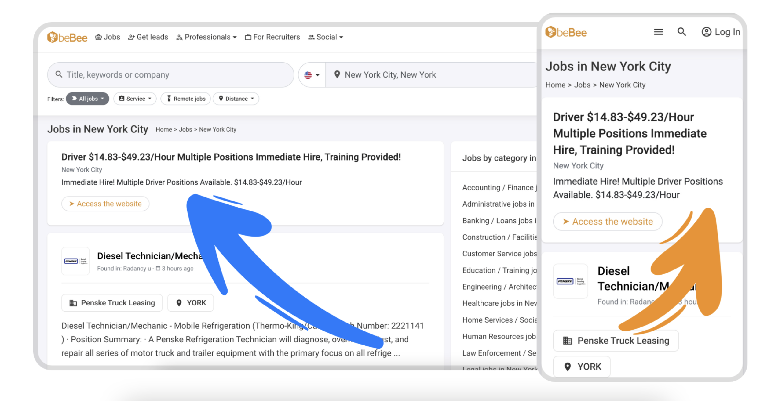 ©beBee @ Jobs &*Getleads 2 Professionals» (For Recruiters 2 Social ~

Q Title, keywords or company « + Q New York City, New York
Filters aD A service ~ 7 Remotejobs ~~ © Distance +
Jobs in New York City Home > Jobs > New York City

Driver $14.83-$49.23/Hour Multiple Positions Immediate Hire, Training Provided!
New York City
Immediate Hire! Multiple Driver Positions Available. $14.83-$49.23/Hour

  
  
  
   
 

» Access the website

Diesel Technician/Mech

Found in: Radancy u - 8 3 hours ago

= =

BB Penske Truck Leasing Q YORK

Diesel Technician/Mechanic - Mobile Refrigeration (Thermo-| umber: 2221141
) - Position Summary: - A Penske Refrigeration Technician will diagnose, 0 st, and
repair all series of motor truck and trailer equipment with the primary focus on all refrige ...

Jobs by category in

Accounting / Finance |
Administrative jobs in
Banking / Loans jobs i
Construction / Facilitie
Customer Service jobs
Education / Training jo
Engineering / Architec
Healthcare jobs in Nev
Home Services / Socié
Human Resources job

Law Enforcement / Se

I anal inhe in Naw Varl

©beBee = Q Q@lLlogin

Jobs in New York City

Home > Jobs > New York City

Driver $14.83-$49.23/Hour
Multiple Positions Immediate
Hire, Training Provided!

New York City

Immediate Hire! Multiple Driver Positions
Available. $14.83-$49.23/Hour

  
    
   
 

» Access the website

Diesel

Found in: Rada

By Penske Truck Leasing

Q YORK