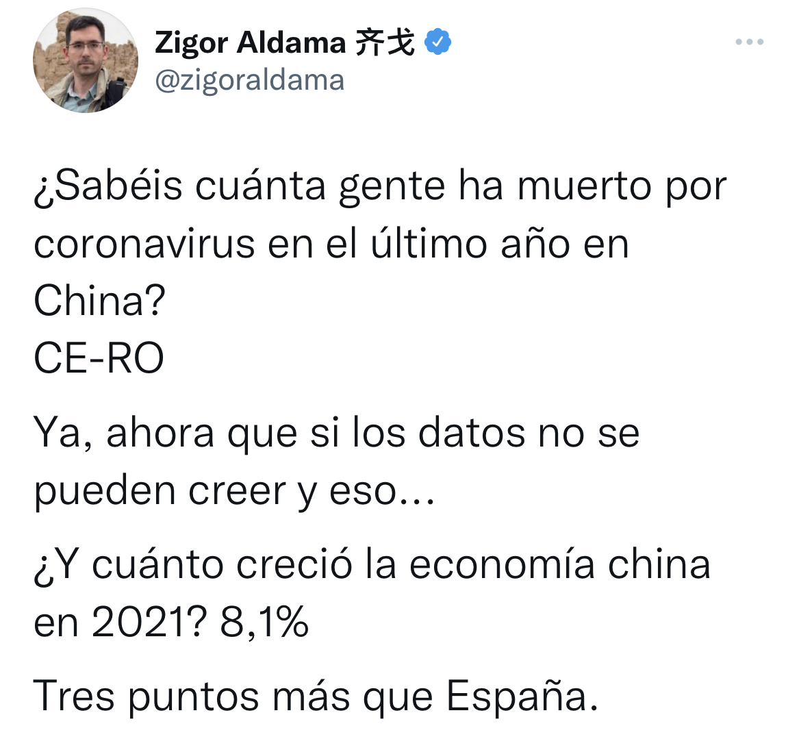fy Zigor Aldama 5X ©

¥ @zigoraldama

;Sabéis cuanta gente ha muerto por
coronavirus en el Ultimo ano en
China?

CE-RO

Ya, ahora que si los datos no se
pueden creer y eso...

¢Y cuanto crecio6 la economia china
en 20217 8,1%

Tres puntos mas que Espana.