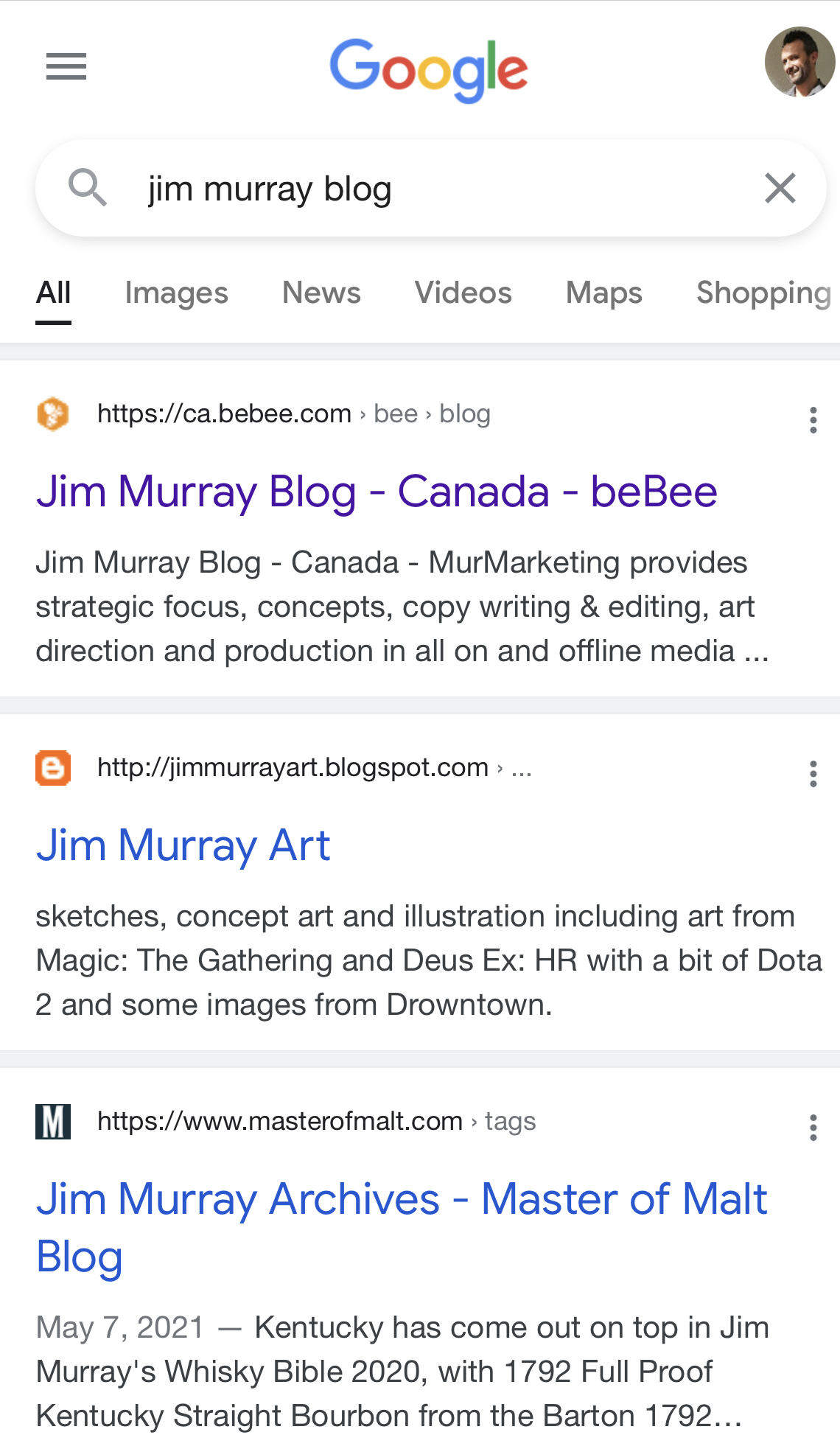 = Google >

Q_ jim murray blog X

All Images News Videos Maps Shopping

(J) https://ca.bebee.com > bee > blog

Jim Murray Blog - Canada - beBee

Jim Murray Blog - Canada - MurMarketing provides
strategic focus, concepts, copy writing & editing, art
direction and production in all on and offline media ...

B http://jimmurrayart.blogspot.com » ...

Jim Murray Art

sketches, concept art and illustration including art from
Magic: The Gathering and Deus Ex: HR with a bit of Dota
2 and some images from Drowntown.

Il https://www.masterofmalt.com > tags

Jim Murray Archives - Master of Malt
Blog
May 7, 2021 — Kentucky has come out on top in Jim

Murray's Whisky Bible 2020, with 1792 Full Proof
Kentucky Straight Bourbon from the Barton 1792...