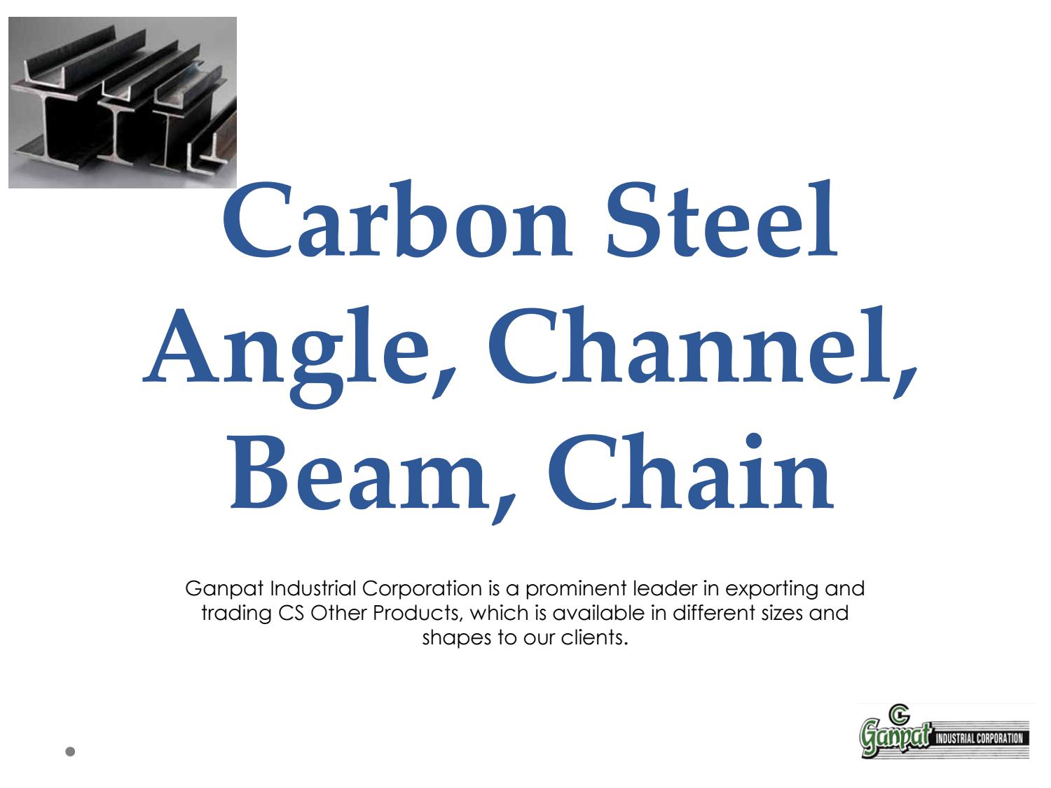 Ie

Carbon Steel
Angle, Channel,
Beam, Chain

Ganpat Industrial Corporation is a prominent leader in exporting and
trading CS Other Products, which is available in different sizes and
shapes to our clients.