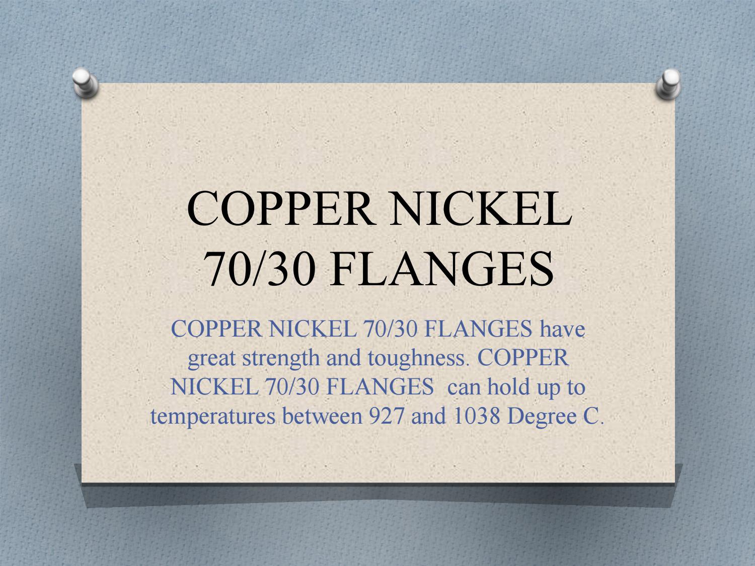 COPPER NICKEL
70/30 FLANGES

COPPER NICKEL 70/30 FLANGES have
great strength and toughness. COPPER
NICKEL 70/30 FLANGES can hold up to
temperatures between 927 and 1038 Degree C.