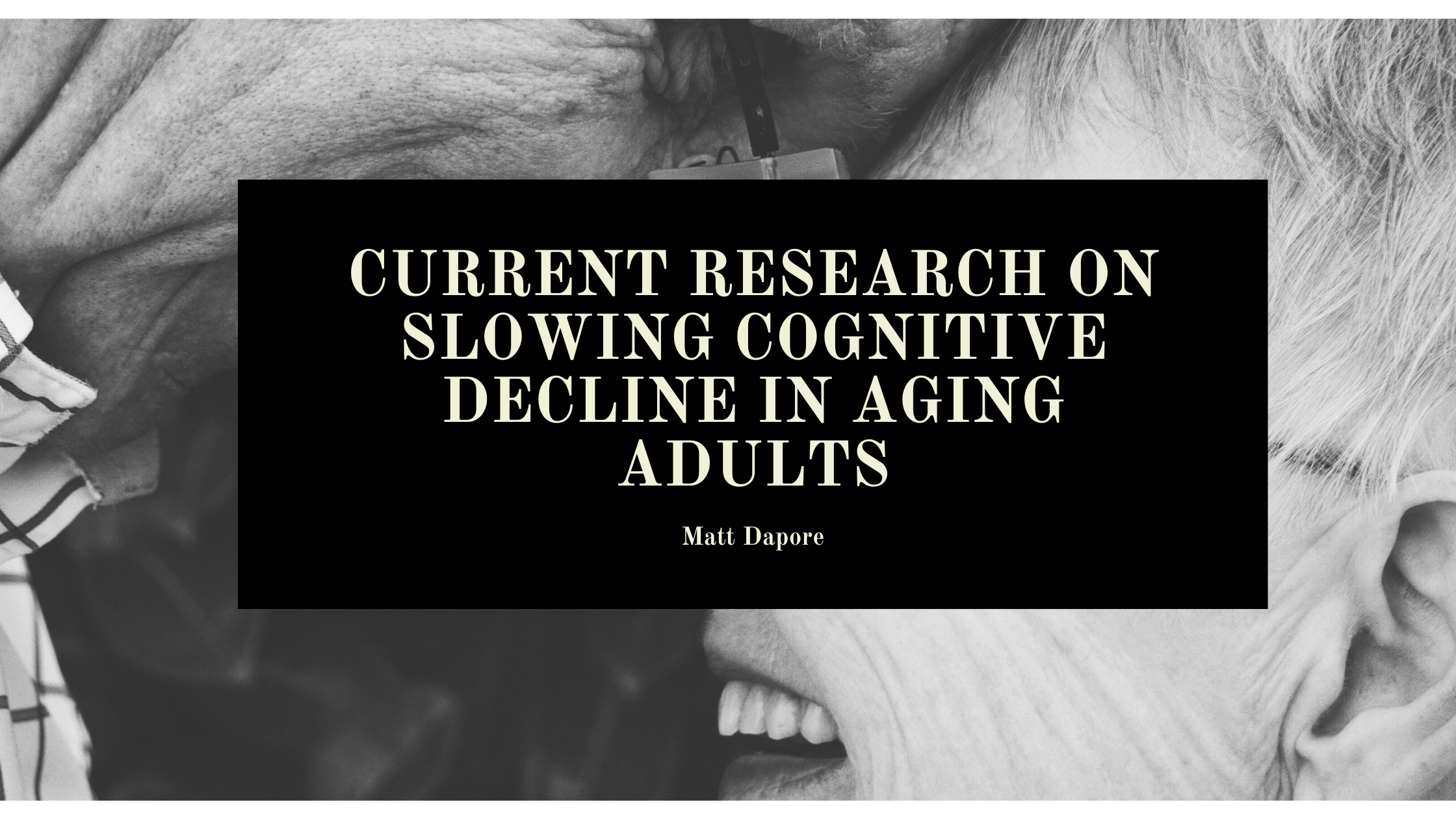 CURRENT RESEARCH ON
SLOWING COGNITIVE
DECLINE IN AGING

ADULTS

Matt Dapore