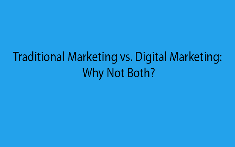Traditional Marketing vs. Digital Marketing:
Why Not Both?