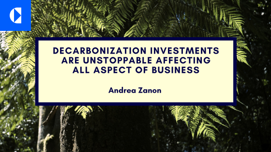 DECARBONIZATION INVESTMENTS
ARE UNSTOPPABLE AFFECTING
ALL ASPECT OF BUSINESS

Andrea Zonon