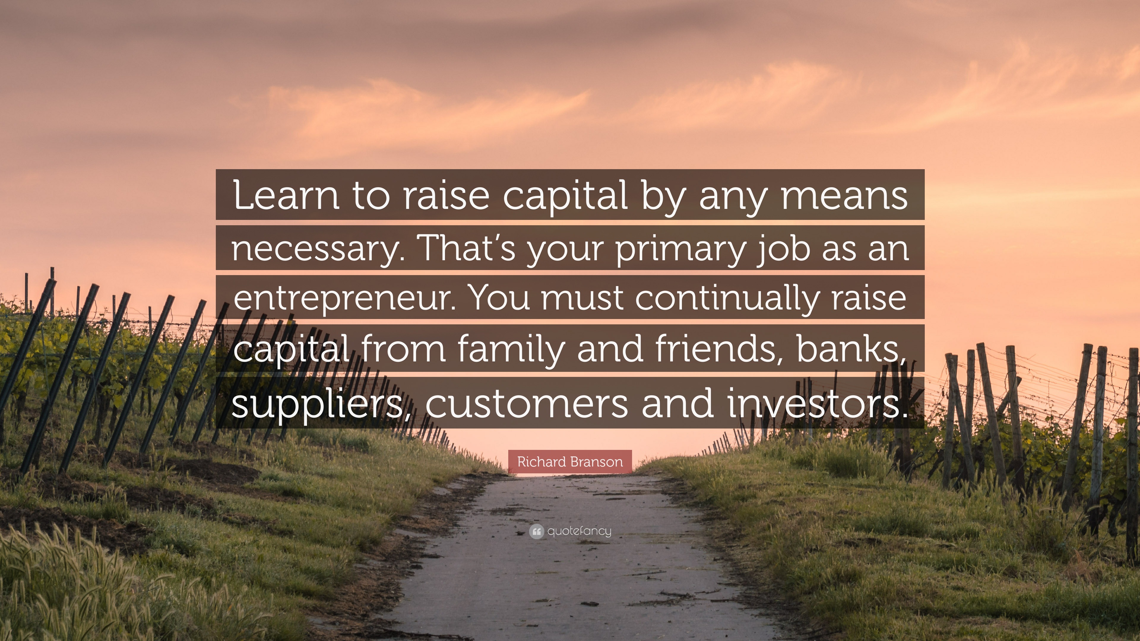 Learn to raise capital by any means
necessary. That's your primary job as an

fy entrepreneur. You must continually raise
BRE le feo) RE ACI Te RAEI glo EH oR 1EH

PLAICE Cll and ae
did . ube He lf

 

 

Richard Branson

fo i

@ quotefancy