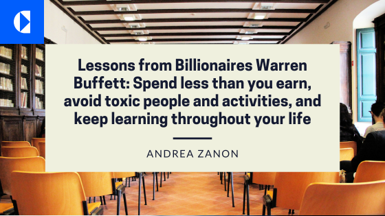 0

Lessons from Billionaires Warren
Buffett: Spend less than you earn,
avoid toxic people and activities, and
keep learning throughout your life

  

 

ANDREA ZANON