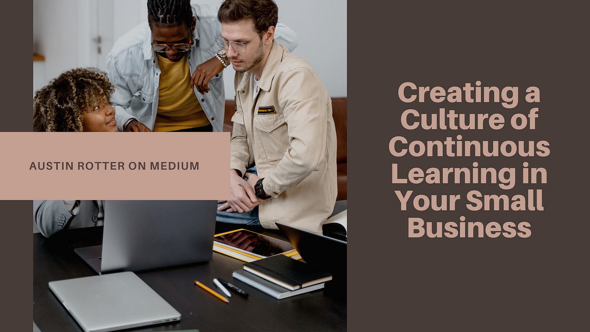 Creating a
Culture of
Continuous
Learningin
Your Small
Business