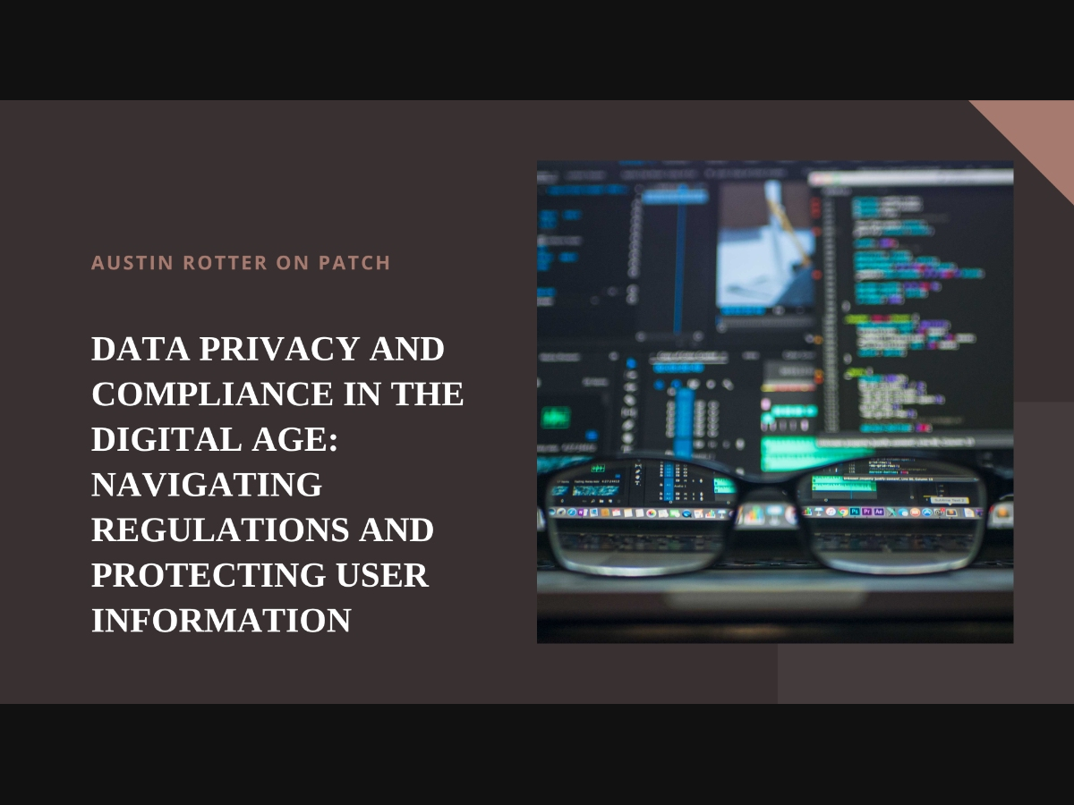 AUSTIN ROTTER ON PATCH

DATA PRIVACY AND
COMPLIANCE IN THE
DIGITAL AGE:
NAVIGATING
REGULATIONS AND
PROTECTING USER
INFORMATION

’
ee ien
p—
—

i]

]

: