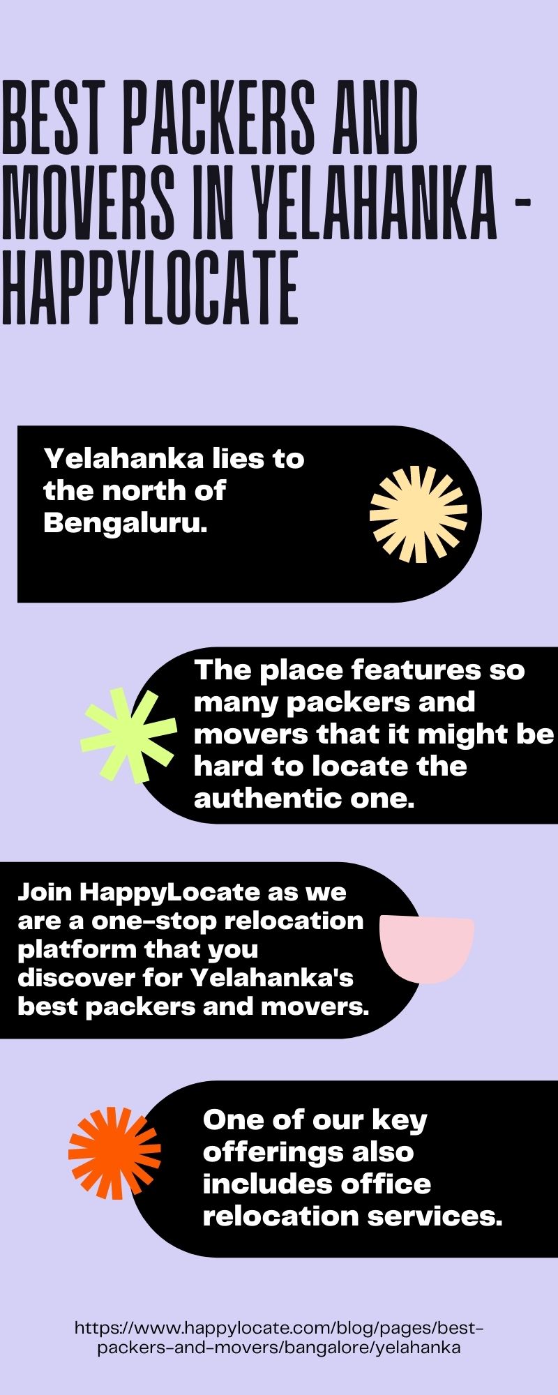 BEST PACKERS AND
MOVERS IN YELAHANKA -
HAPPYLOCATE

Yelahanka lies to

the north of
Bengaluru.

The place features so
many packers and
movers that it might be
hard to locate the
authentic one.

 

       
   
   
   

Join HappylLocate as we
are a one-stop relocation
platform that you
discover for Yelahanka's
best packers and movers.

One of our key
offerings also

includes office
relocation services.

 

https// www. happylocate.com/blog/pages/best
packers-and-movers/bangalore/yelahanka