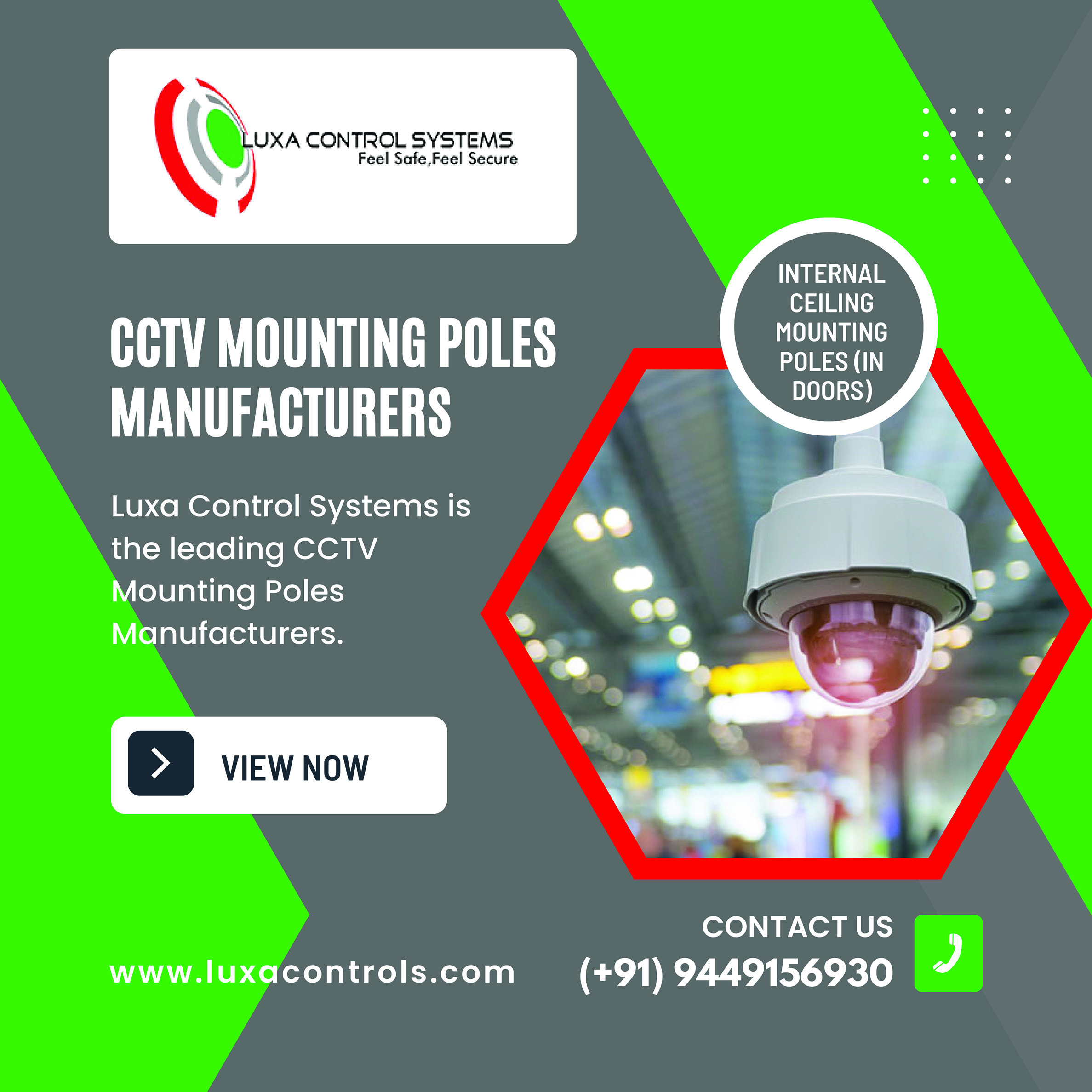 A
Lluxa CONTROL SYSTEMS
) Feel Safe, Feel Secure

 
       
       
    

REA)
CEILING
(VRE
POLES (IN
DOORS)

CCTV MOUNTING POLES
MANUFACTURERS

Luxa Control Systems is
the leading CCTV
Mounting Poles
Manufacturers.

CONTACT US
www.luxacontrols.com (+91) 9449156930 %