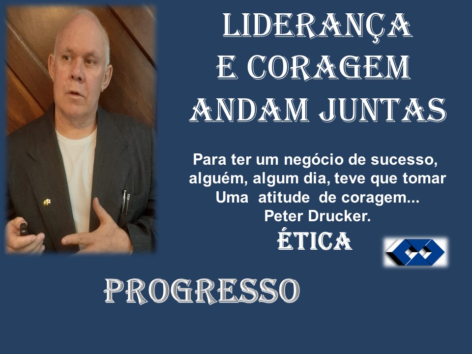 LIDERANGA
E CORAGEM
ANDAM JUNTAS
alguém, algum dia, teve que tomar
Uma atitude de coragem...
Peter Drucker.
ETICA 5
PROGRESSO