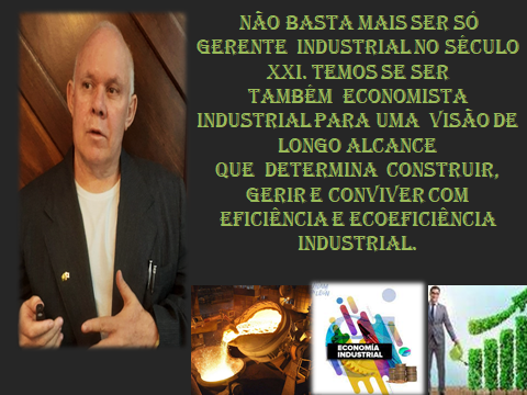 NAO BASTA MAIS SER SO
GERENTE INDUSTRIAL NO SECULO
XXI. TEMOS SE SER
TAMBEM ECONOMISTA
INDUSTRIAL PARA UMA VISAODE
LONGO ALCANCE
QUE DETERMINA CONSTRUIR,
GERIR E CONVIVER COM
EFICIENCIA E ECOEFICIENCIA
INDUSTRIAL.