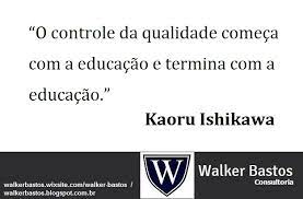 Walker Bastos, MBA, PMP, Lead Auditor: “O controle da qualidade começa com  a educação..." - Kaoru Ishikawa