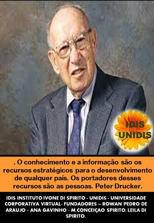 . O conhecimento e a informacgao sao os
recursos estratégicos para o desenvolvimento
de qualquer pais. Os portadores desses
recursos sao as pessoas. Peter Drucker.
1DIS INSTITUTO IVONE DI SPIRITO - UNIDIS - UNIVERSIDADE
CORPORATIVA VIRTUAL. FUNDADORES - ROWAN PEDRO DE
ARAUJO - ANA GAVINHO - M CONCEIGAO SPIRITO. LEILA DI
SPIRITO
