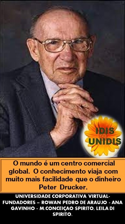 0 mundo é um centro comercial
global. O conhecimento viaja com
muito mais facilidade que o dinheiro
Peter Drucker.
UNIVERSIDADE CORPORATIVA VIRTUAL.
FUNDADORES - ROWAN PEDRO DE ARAUJO - ANA
GAVINHO - M CONCEIGAO SPIRITO. LEILA DI
SPIRITO