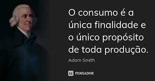 O consumo é a única finalidade e o... Adam Smith - Pensador