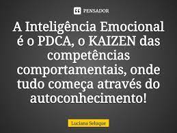 A Inteligência Emocional é o PDCA,... Luciana Seluque - Pensador - [ pe—
A Inteligéncia Emocional
€ 0 PDCA, 0 KAIZEN das
competéncias
comportamentais, onde
tudo comega através do
autoconhecimento!