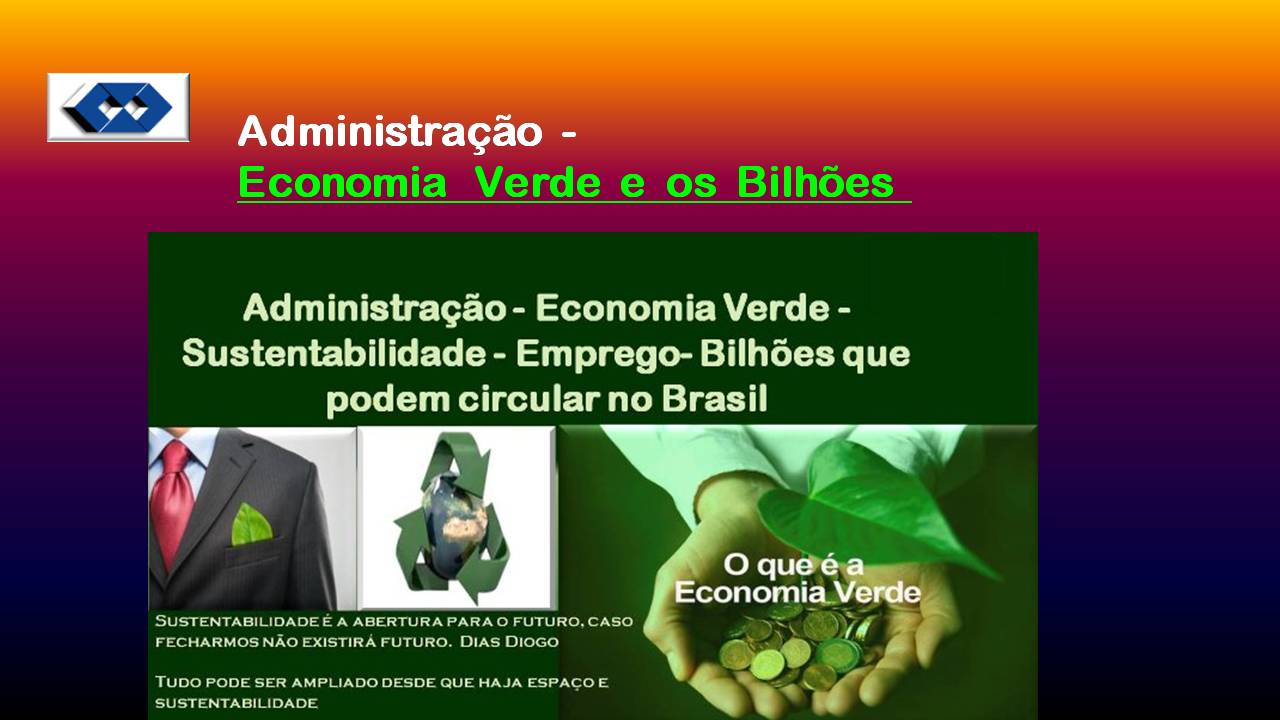 I] cao -
Economia Verde e os Bilhoes

 

Administragao - Economia Verde -
Sustentabilidade - Emprego- Bilhdes que
podem circular no Brasil

   
    

SUSTENTABILIDADE £ A ABERTURA PARA O FUTURO, CASO
FECHARMOS NAO EXISTIRA FUTURO. DIAS DIOGO

TUDO PODE SER AMPLIADO DESDE QUE MAJA ESPAGO
SUSTENTABILIDADE