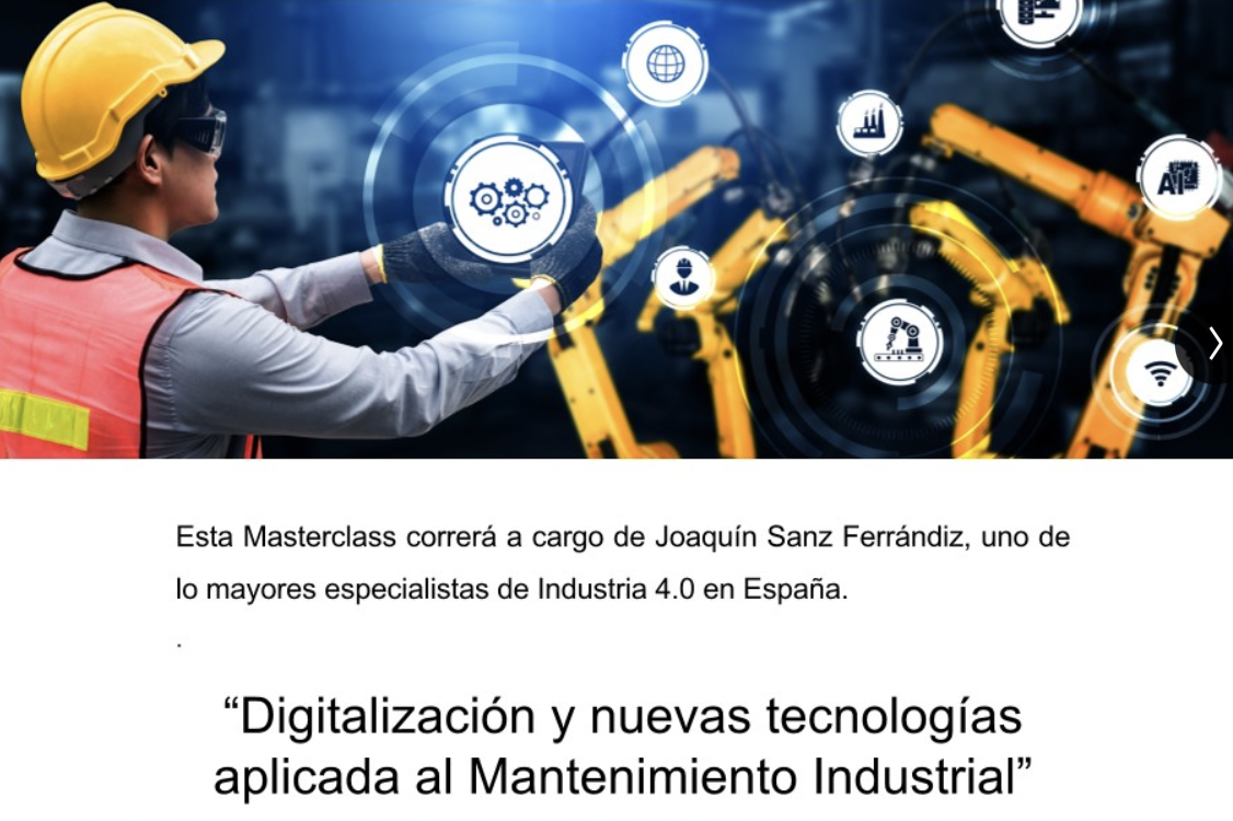 Esta Masterclass correra a cargo de Joaquin Sanz Ferrandiz, uno de

lo mayores especialistas de Industria 4.0 en Espana.

“Digitalizacién y nuevas tecnologias
aplicada al Mantenimiento Industrial”