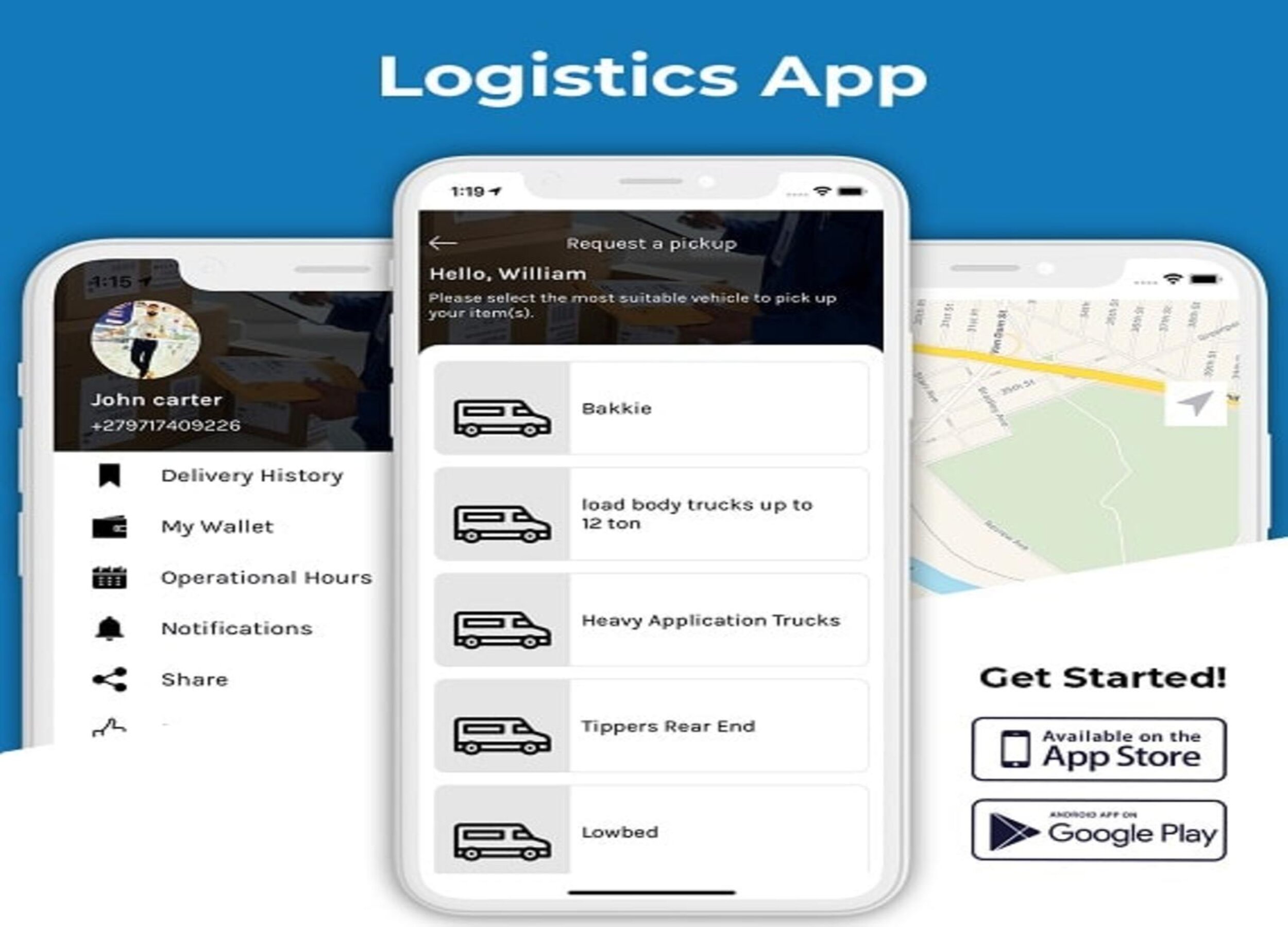 Logistics App

h Request a pickup

Hello, William

 

John carter

 

+ 270717409226 === Bakkie

w Delivery History

WE My Wallet = aa TLRS

ah Operational Hours {

Aa Notifications = Heavy Application Trucks

*s Shere Get Started!

ai ER Ea a ten Available on the

0 App Store
arono0 are om

ESA, towbed pe Google Play
