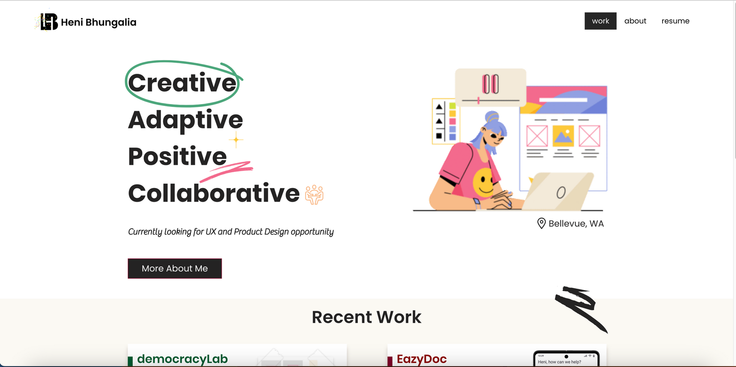 i Heni Bhungalia

Adaptive

Positive
—
Collaborative

about resume

 

 

Currently looking for UX and Product Design opportunity

More About Me

© Bellevue, WA

Recent Work

EazyDoc

democracylLab