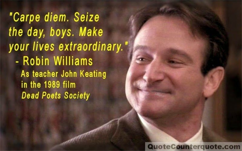 Carpe diem- One of the famous quotes Robin Williams said | Robin williams  quotes, Robin williams, Carpe diem - "Carpe diem. Seize
the day, boys. Make
your lives extraordinary.

- Robin Williams
As teacher John Keating
in the 1989 film
ETERS Society
