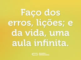 Faco dos
erros, licoes; e
da vida, uma
aula infinita.