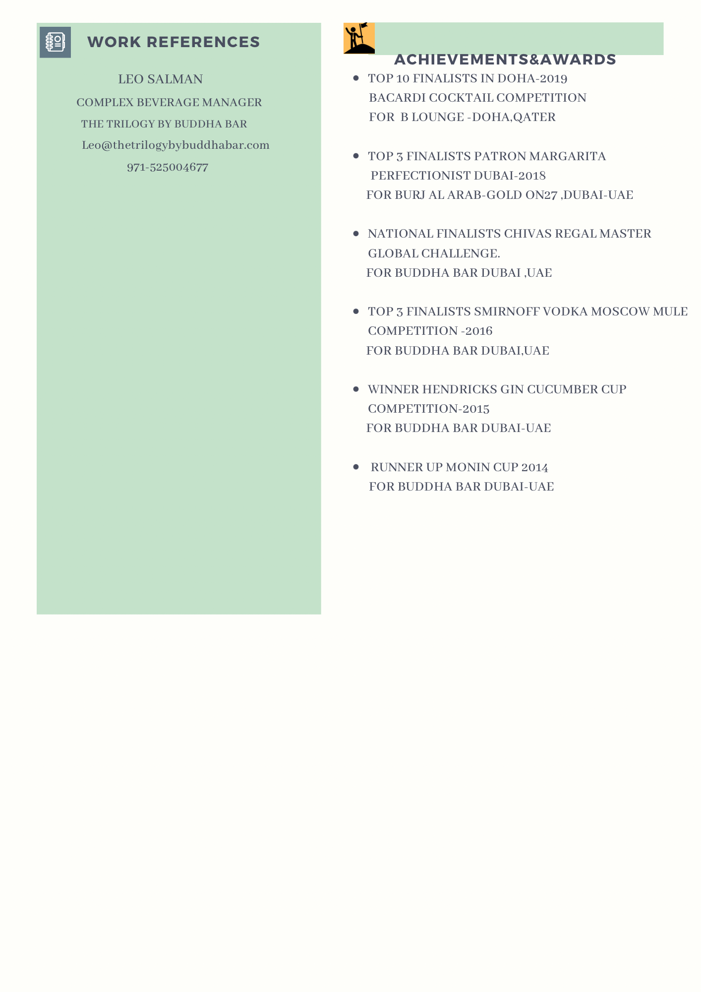 ® TOP 10 FINALISTS IN DOHA-2019
BACARDI COCKTAIL COMPETITION
FOR B LOUNGE -DOHA QATER

® TOP 3 FINALISTS PATRON MARGARITA
PERFECTIONIST DUBAI-2018
FOR BURJ AL ARAB-GOLD ON27 DUBAI-UAE

® NATIONAL FINALISTS CHIVAS REGAL MASTER
GLOBAL CHALLENGE,
FOR BUDDHA BAR DUBAI UAE

® TOP 3 FINALISTS SMIRNOFF VODKA MOSCOW MULE
COMPETITION -2016
FOR BUDDHA BAR DUBALUAE

® WINNER HENDRICKS GIN CUCUMBER CUP
COMPETITION-2015
FOR BUDDHA BAR DUBAI-UAE

® RUNNER UP MONIN CUP 2014
FOR BUDDHA BAR DUBAI-UAE