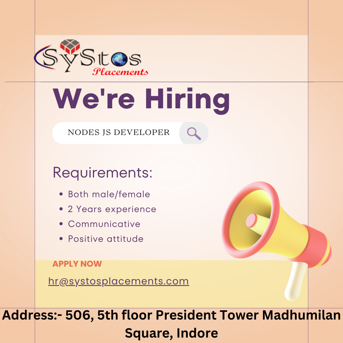 SY Stes

We're Hiring

NODES JS DEVELOPER Q

Requirements:

e Both male/female

e 2 Years experience «

e Communicative

e Positive attitude 4 J
APPLY NOW vw

hr@systosplacements.com

Address:- 506, 5th floor President Tower Madhumilan
Square, Indore