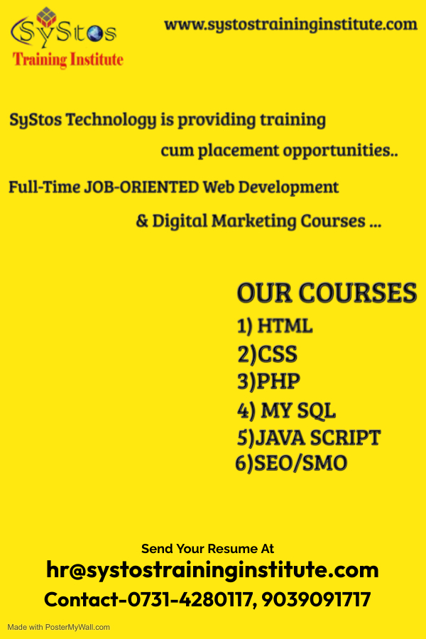 S Is t@s www.systostraininginstitute.com

Training Institute

SyStos Technology is providing training
cum placement opportunities..

Full-Time JOB-ORIENTED Web Development
& Digital Marketing Courses ...

OUR COURSES
1) HTML

2)Css

3)PHP

4) MY SQL

5)JAVA SCRIPT
6)SEO/SMO

Send Your Resume At
hr@systostraininginstitute.com

Contact-0731-4280117, 9039091717