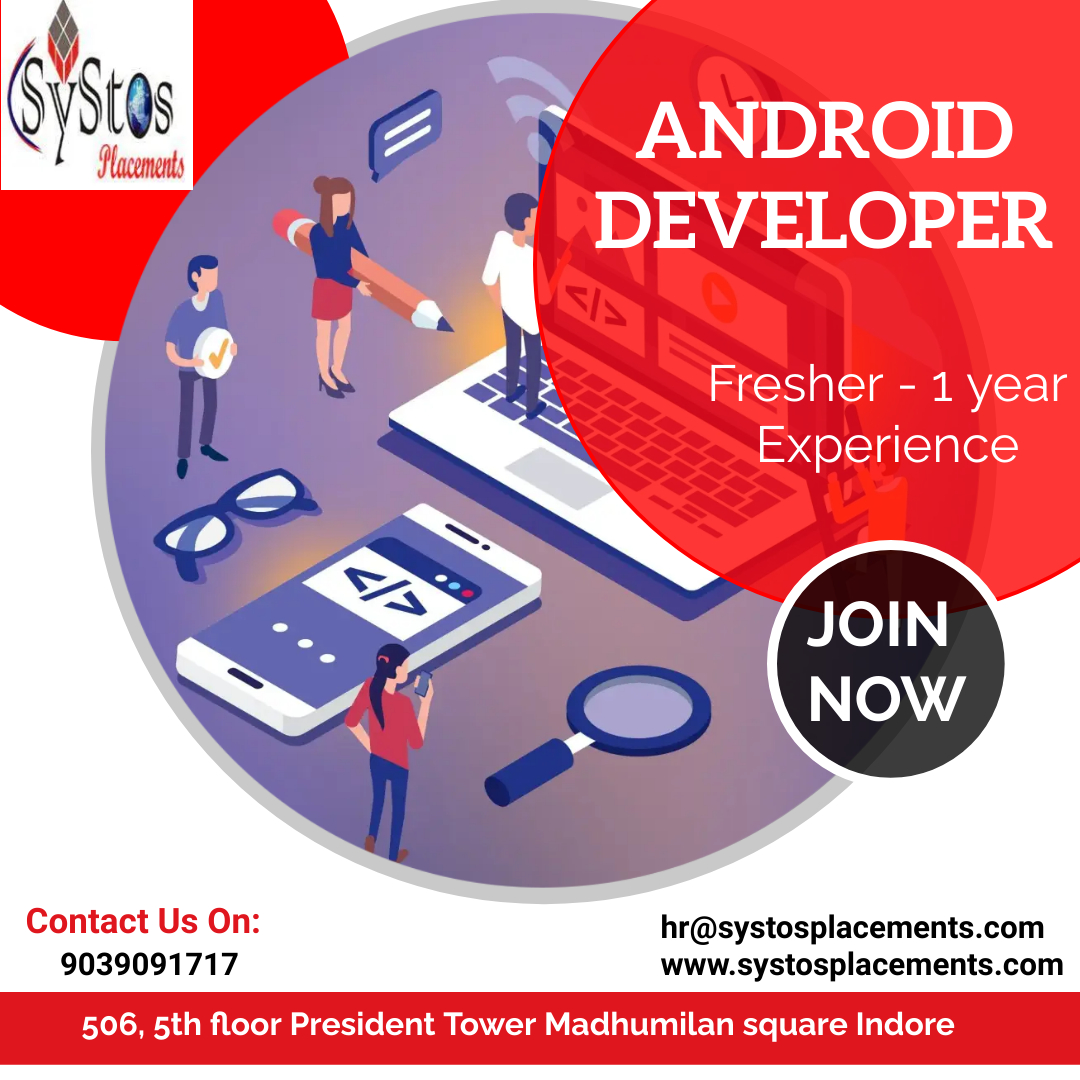 ANDROID
DEVELOPER

 
 
    

 

Fresher - 1 year
Experience

Contact Us On: hr@systosplacements.com
9039091717 www.systosplacements.com

506, 5th floor President Tower Madhumilan square Indore