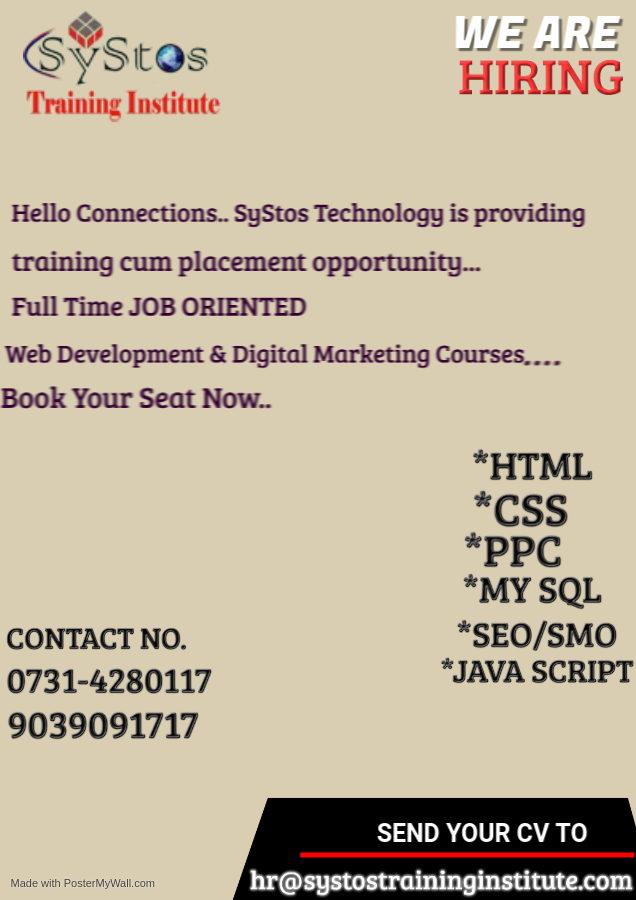 Wa =
— £115

SyStos HIRING

Training Institute

Hello Connections.. SyStos Technology is providing

training cum placement opportunity...
Full Time JOB ORIENTED
Web Development & Digital Marketing Courses. ...

Book Your Seat Now...
*HTML
*CSS
*PPC
*MY SQL

CONTACT NO. *SEO/SMO
*JAVA SCRIPT

0731-4280117
SEND YOUR CV TO
hr@systostraininginstitute.com

9039091717