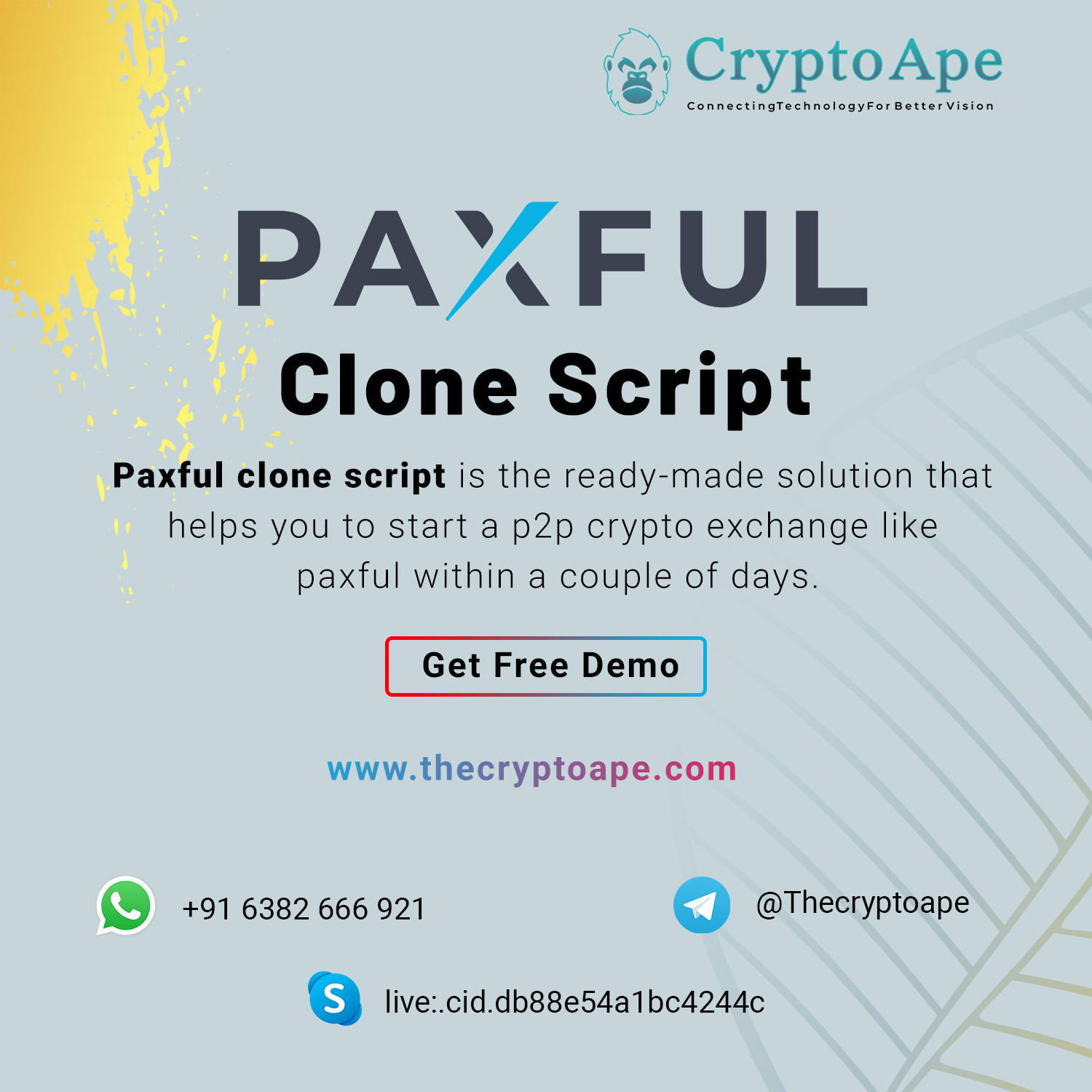 ¥: CryptoApe

ConnectingTechnologyFor Better Vision

PAAFUL

Clone Script

Paxful clone script is the ready-made solution that
helps you to start a p2p crypto exchange like
paxful within a couple of days.

| Get Free Demo

ww.thecryptoape.com

+91 6382 666 921 @Thecryptoape

©) 1ive:cid dbssessatbeazadc