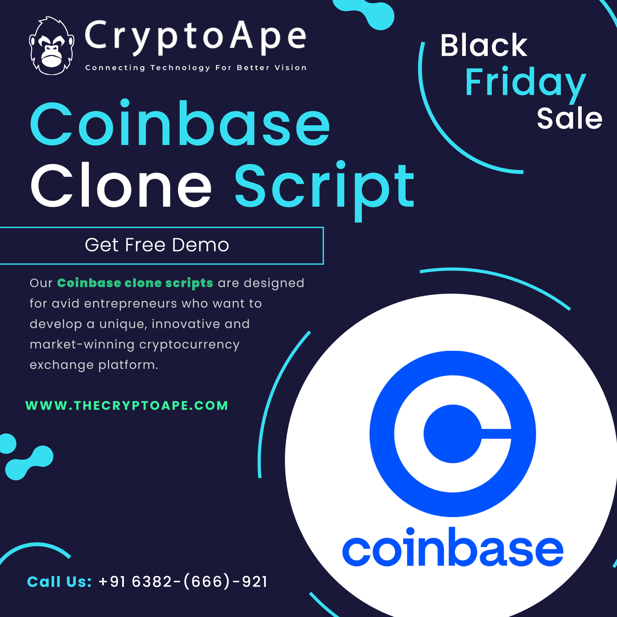 h
OY LATE IN
Friday

Coinbase al
Clone Script

Get Free Demo |
Our Coinbase clone scripts are designed a
for avid entrepreneurs who want to

develop a unique, innovative and

market-winning cryptocurrency

exchange platform.
WWW.THECRYPTOAPE.COM
®

Call Us: +91 6382-(666)-921