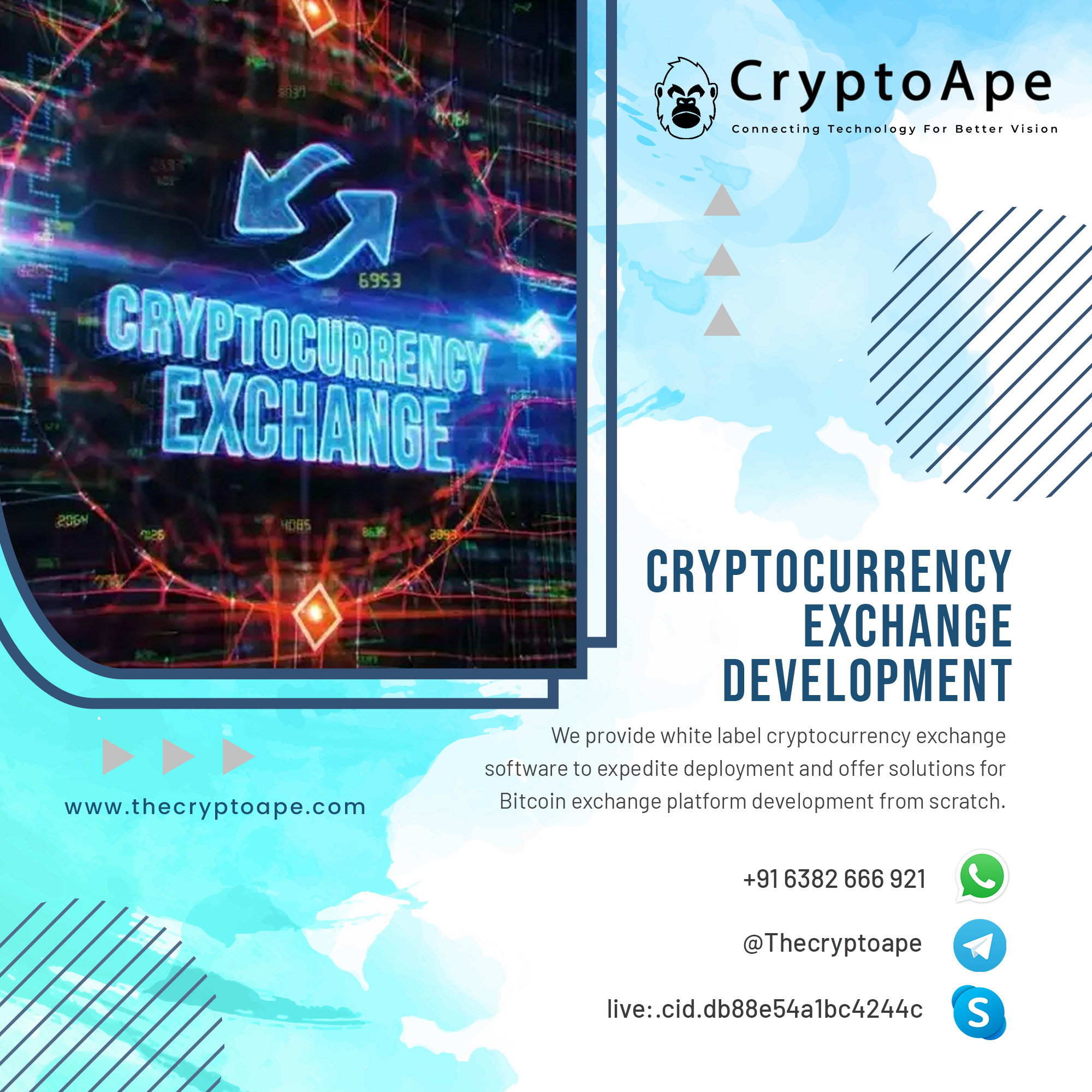 www.thecryptoape.com

N

CRYPTOCURRENCY
EXCHANGE
DEVELOPMENT

We provide white label cryptocurrency exchange
software to expedite deployment and offer solutions for
Bitcoin exchange platform development from scratch.

+916382666 921 {55
@Thecryptoape «

live:.cid.db88eb54albc4244c S