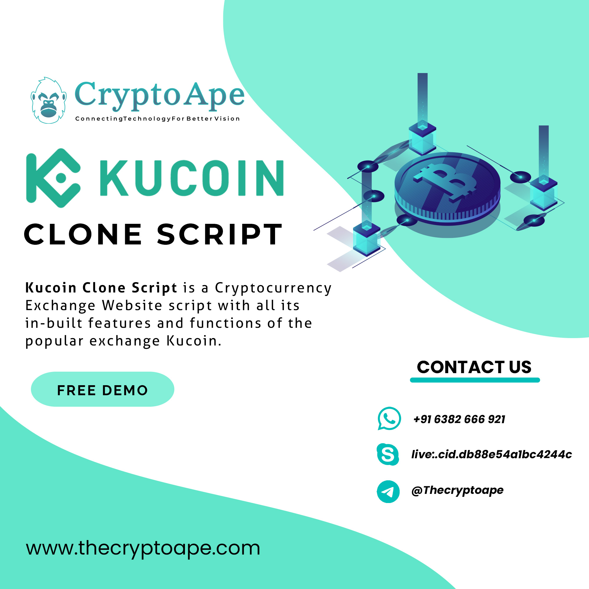 ®) CryptoApe

W ConnectingTechnologyForBetter Vision

- .
IK KUCOIN IE
CLONE SCRIPT ~~ & =

Kucoin Clone Script is a Cryptocurrency
Exchange Website script with all its
in-built features and functions of the
popular exchange Kucoin.

CONTACT US
FREE DEMO

© +91 6382 666 921

oS live:.cid.db88e54albc4244c

oO @Thecryptoape

www.thecryptoape.com