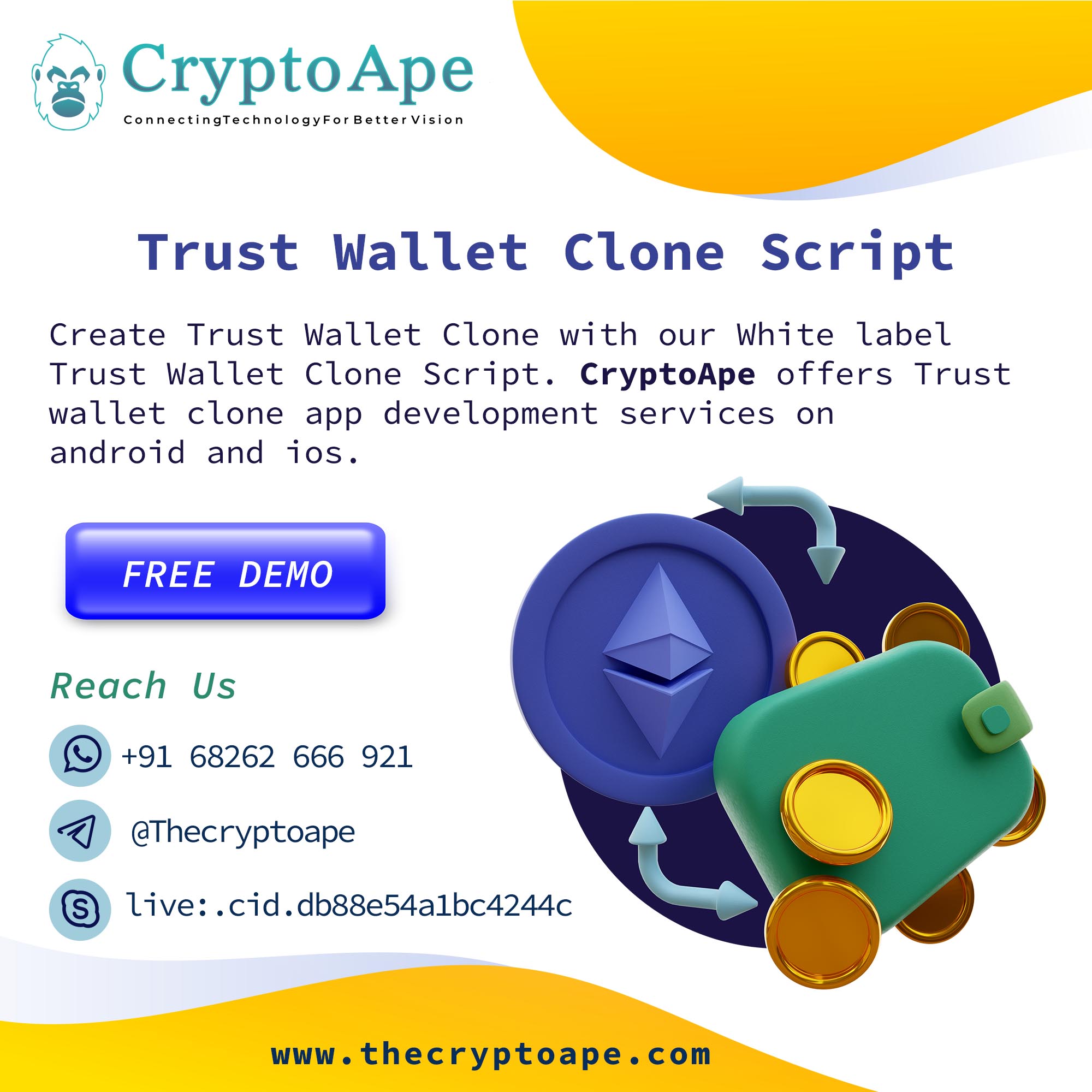 fag CryptoApe

LW) ctingTechnologyForBetter Vi

Trust Wallet Clone Script
Create Trust Wallet Clone with our White label
Trust Wallet Clone Script. CryptoApe offers Trust

wallet clone app development services on
android and ios.

Ee
FREE DEMO

Reach Us
(O +91 68262 666 921

<4] @Thecryptoape

   

© live: .cid.db88e54albc4244c

www.thecryptoape.com