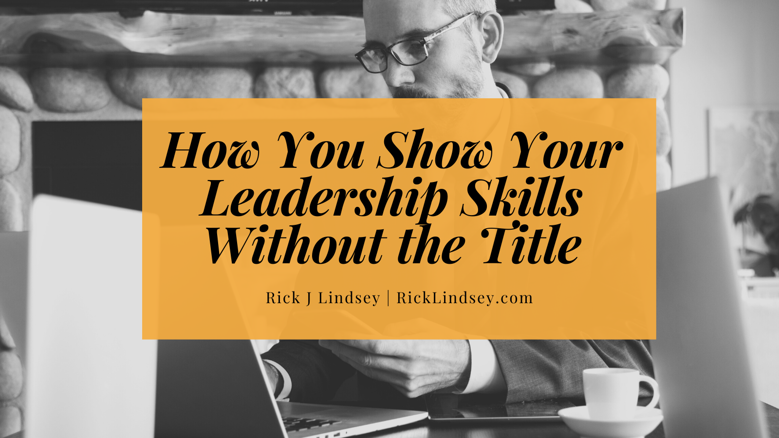 How You ob Your
Leadership Skills
Without the Title = 3

Rick J Lindsey | RickLindsey.com