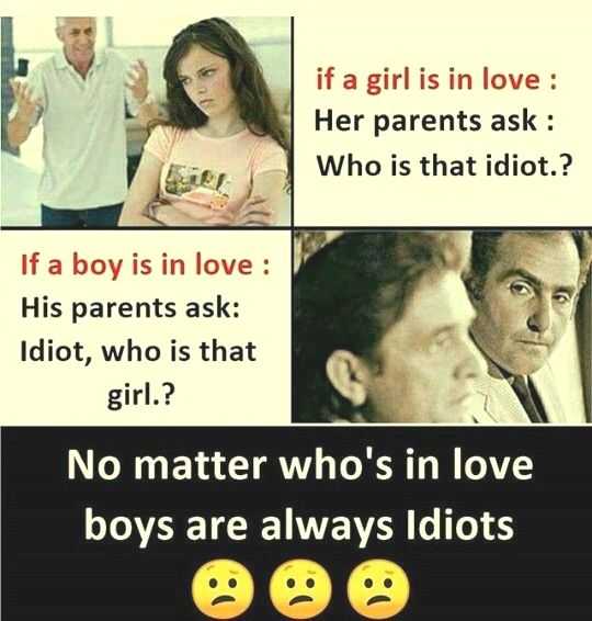 if a girl isin love :
Her parents ask :
Who is that idiot.?

If a boy isin love :
His parents ask:
Idiot, who is that
girl.?
No matter who's in love
boys are always Idiots