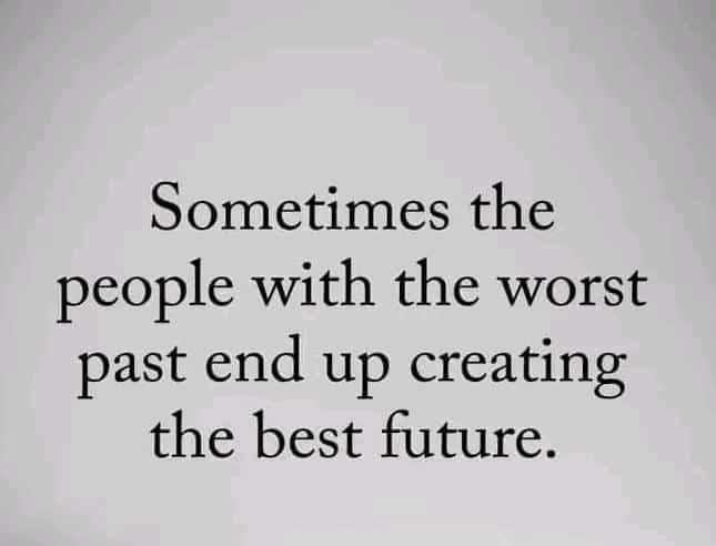 Sometimes the
people with the worst
past end up creating
the best future.