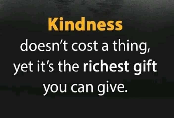 Kindness
doesn't cost a thing,
yet it's the richest gift
you can give.